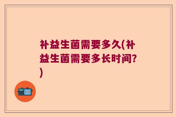 补益生菌需要多久(补益生菌需要多长时间？)