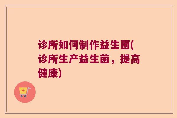 诊所如何制作益生菌(诊所生产益生菌，提高健康)