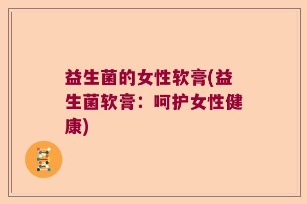益生菌的女性软膏(益生菌软膏：呵护女性健康)