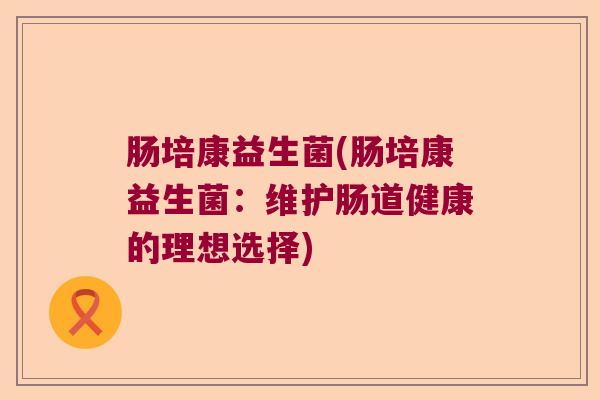肠培康益生菌(肠培康益生菌：维护肠道健康的理想选择)
