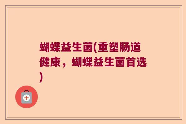 蝴蝶益生菌(重塑肠道健康，蝴蝶益生菌首选)