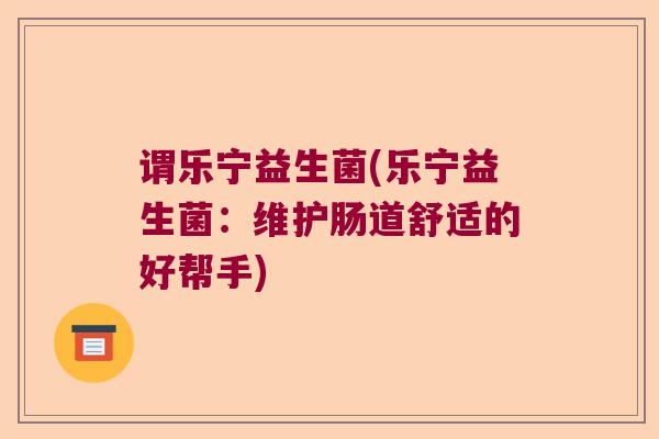 谓乐宁益生菌(乐宁益生菌：维护肠道舒适的好帮手)
