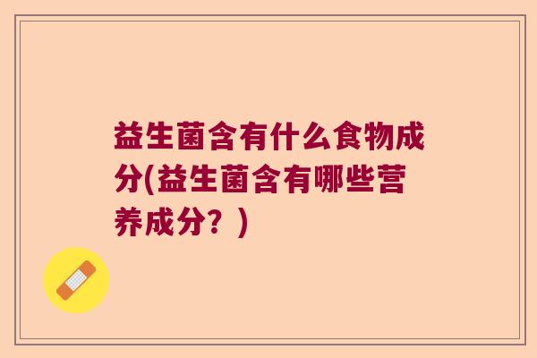 益生菌含有什么食物成分(益生菌含有哪些营养成分？)