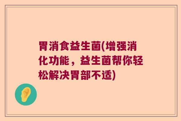 胃消食益生菌(增强消化功能,益生菌帮你轻松解决胃部不适) 胃消食益生菌(增强消化功能,益生菌帮你轻松解决胃部不适)