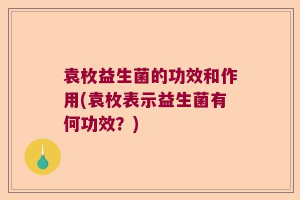 袁枚益生菌的功效和作用(袁枚表示益生菌有何功效？)