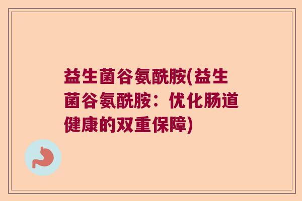 益生菌谷氨酰胺(益生菌谷氨酰胺：优化肠道健康的双重保障)