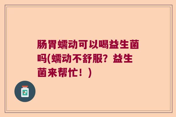 肠胃蠕动可以喝益生菌吗(蠕动不舒服？益生菌来帮忙！)