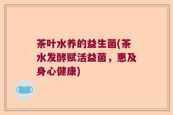 茶叶水养的益生菌(茶水发酵赋活益菌，惠及身心健康)