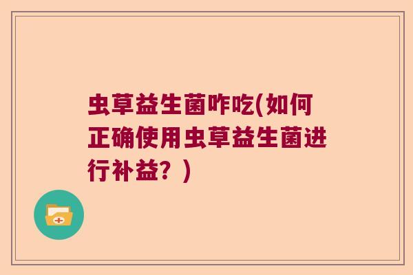 虫草益生菌咋吃(如何正确使用虫草益生菌进行补益？)