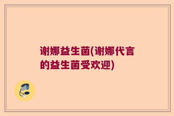 谢娜益生菌(谢娜代言的益生菌受欢迎)