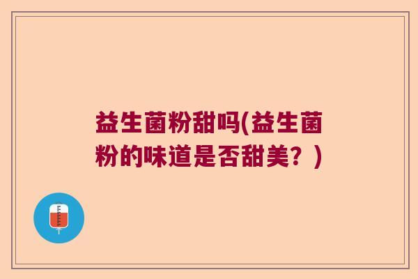 益生菌粉甜吗(益生菌粉的味道是否甜美?) 益生菌粉甜吗(益生菌粉的味道是否甜美?)