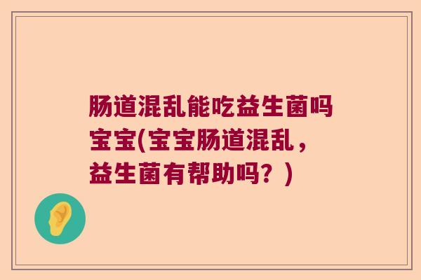肠道混乱能吃益生菌吗宝宝(宝宝肠道混乱，益生菌有帮助吗？)