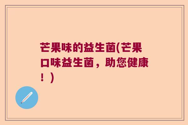 芒果味的益生菌(芒果口味益生菌,助您健康!) 芒果味的益生菌(芒果口味益生菌,助您健康!)