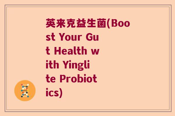 英来克益生菌(Boost Your Gut Health with Yinglite Probiotics)