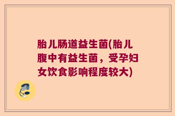 胎儿肠道益生菌(胎儿腹中有益生菌，受孕妇女饮食影响程度较大)