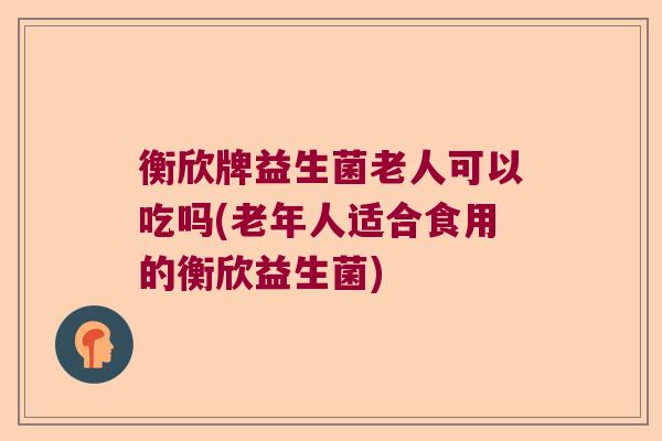 衡欣牌益生菌老人可以吃吗(老年人适合食用的衡欣益生菌)