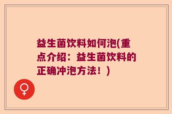益生菌饮料如何泡(重点介绍：益生菌饮料的正确冲泡方法！)