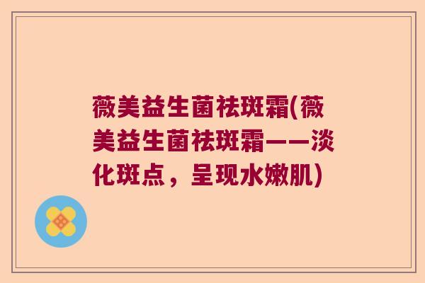 薇美益生菌祛斑霜(薇美益生菌祛斑霜——淡化斑点，呈现水嫩肌)