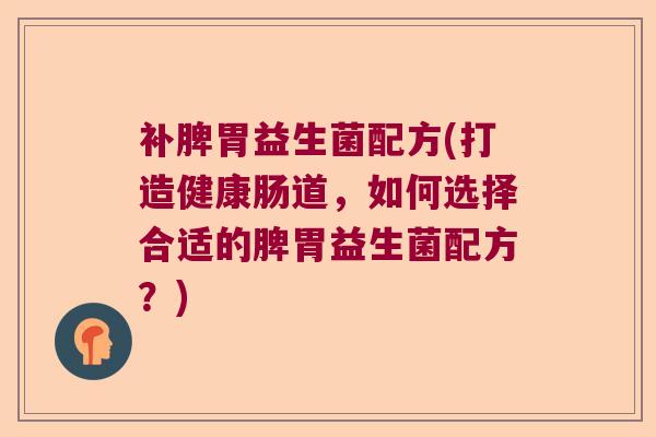补脾胃益生菌配方(打造健康肠道，如何选择合适的脾胃益生菌配方？)