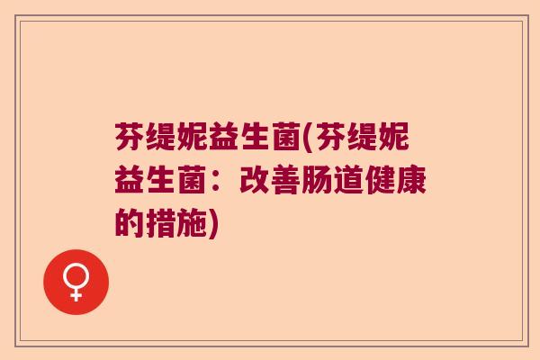 芬缇妮益生菌(芬缇妮益生菌：改善肠道健康的措施)