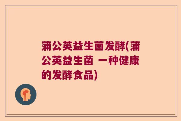 蒲公英益生菌发酵(蒲公英益生菌 一种健康的发酵食品)