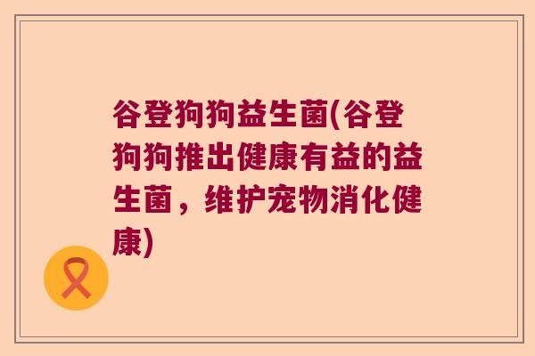 谷登狗狗益生菌(谷登狗狗推出健康有益的益生菌，维护宠物消化健康)