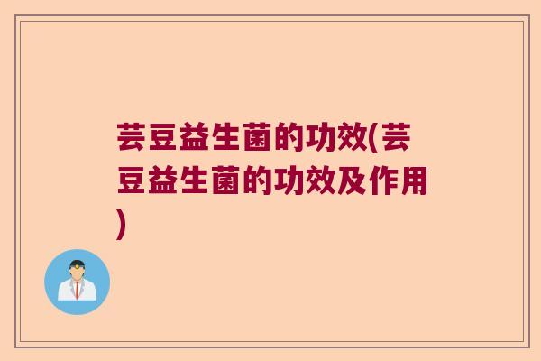芸豆益生菌的功效(芸豆益生菌的功效及作用)