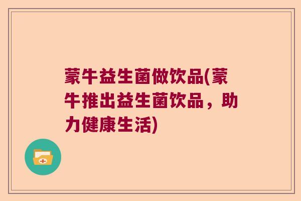 蒙牛益生菌做饮品(蒙牛推出益生菌饮品，助力健康生活)