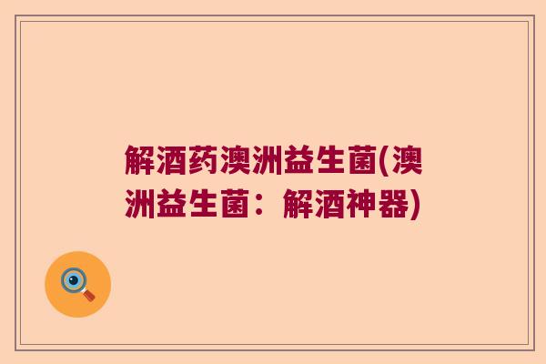解酒药澳洲益生菌(澳洲益生菌：解酒神器)