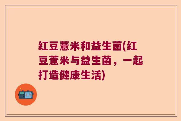 红豆薏米和益生菌(红豆薏米与益生菌，一起打造健康生活)