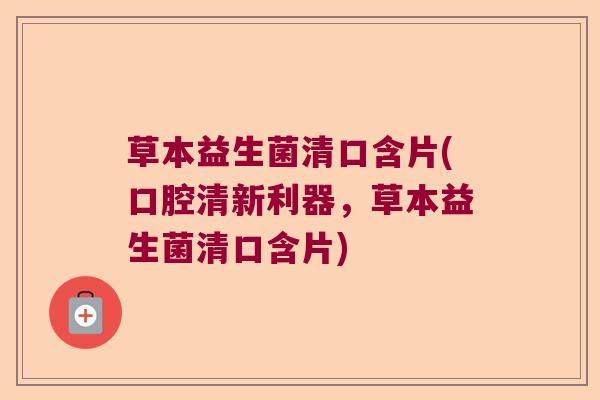 草本益生菌清口含片(口腔清新利器，草本益生菌清口含片)