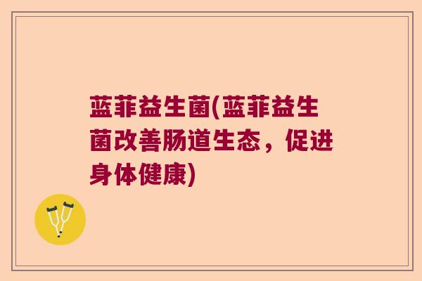 蓝菲益生菌(蓝菲益生菌改善肠道生态，促进身体健康)