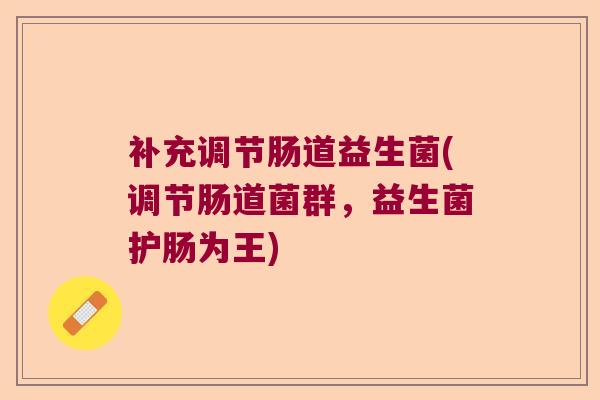补充调节肠道益生菌(调节肠道菌群，益生菌护肠为王)