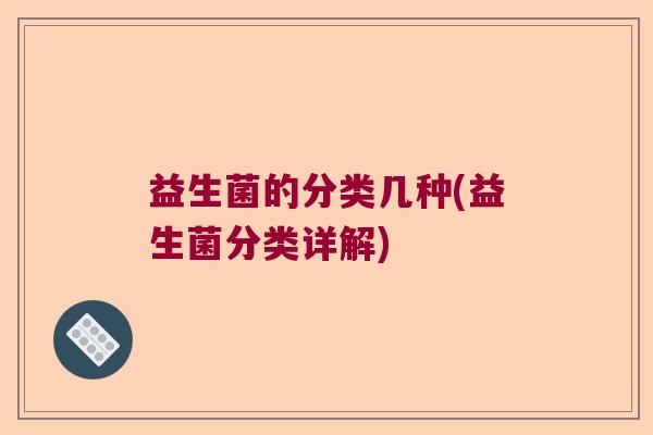 益生菌的分类几种(益生菌分类详解)