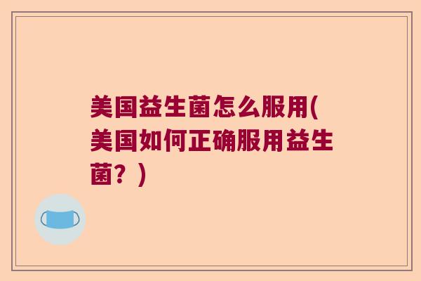 美国益生菌怎么服用(美国如何正确服用益生菌？)