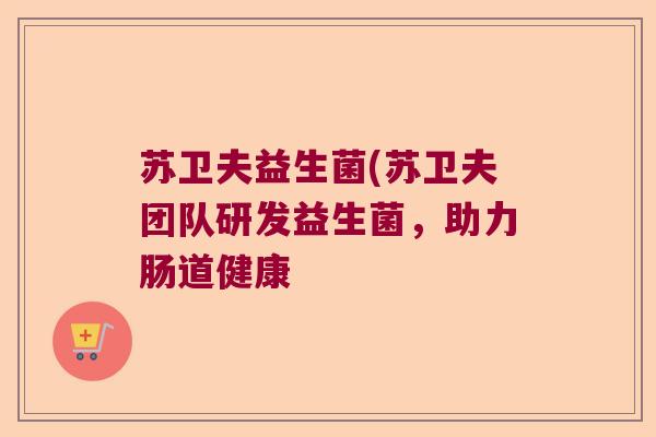 苏卫夫益生菌(苏卫夫团队研发益生菌，助力肠道健康