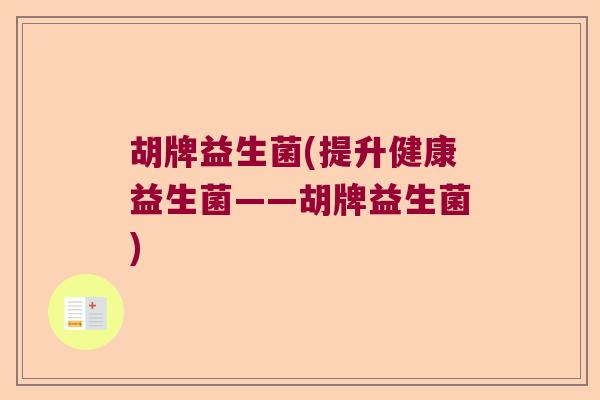 胡牌益生菌(提升健康益生菌——胡牌益生菌)
