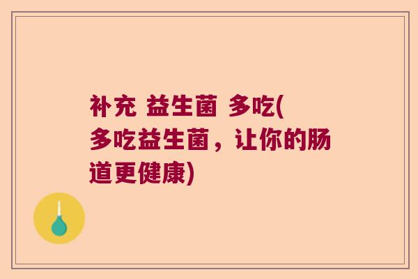补充 益生菌 多吃(多吃益生菌，让你的肠道更健康)
