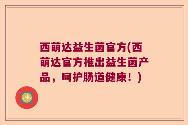 西萌达益生菌官方(西萌达官方推出益生菌产品，呵护肠道健康！)