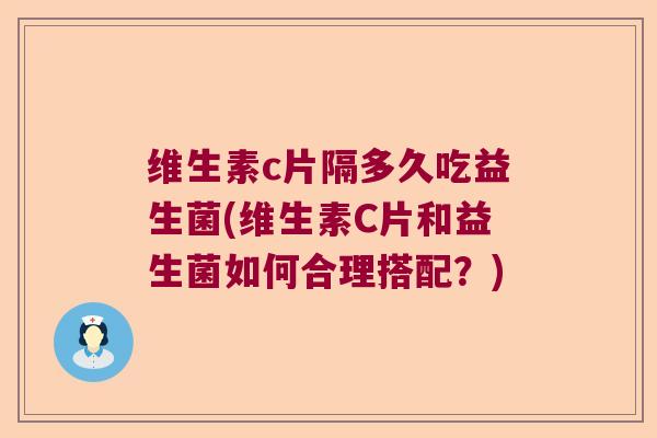 维生素c片隔多久吃益生菌(维生素C片和益生菌如何合理搭配？)