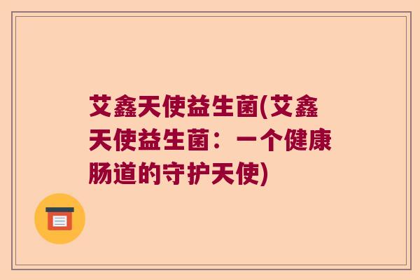 艾鑫天使益生菌(艾鑫天使益生菌:一个健康肠道的守护天使) 艾鑫天使益生菌(艾鑫天使益生菌:一个健康肠道的守护天使)