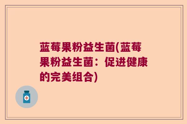 蓝莓果粉益生菌(蓝莓果粉益生菌：促进健康的完美组合)