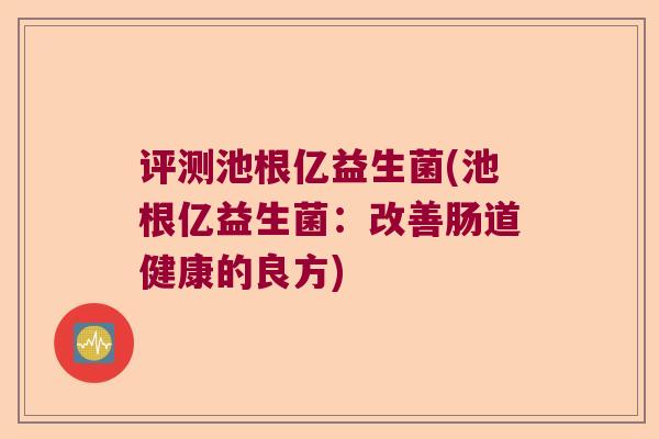 评测池根亿益生菌(池根亿益生菌：改善肠道健康的良方)