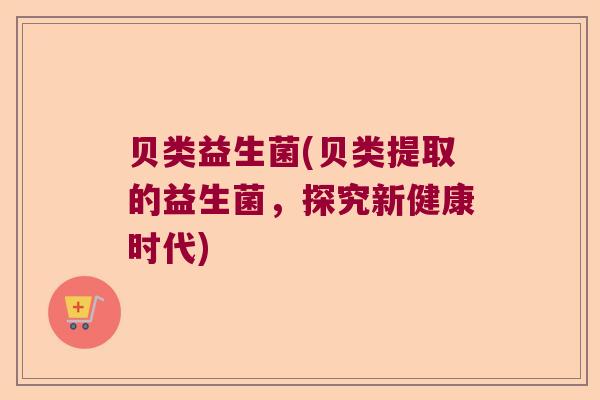 贝类益生菌(贝类提取的益生菌，探究新健康时代)