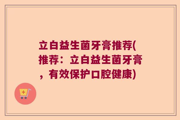 立白益生菌牙膏推荐(推荐：立白益生菌牙膏，有效保护口腔健康)