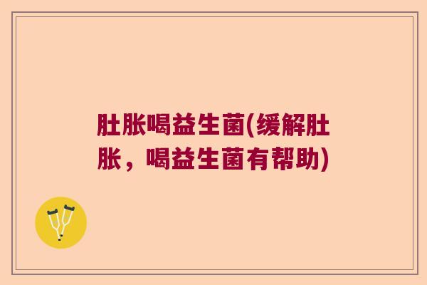 肚胀喝益生菌(缓解肚胀，喝益生菌有帮助)