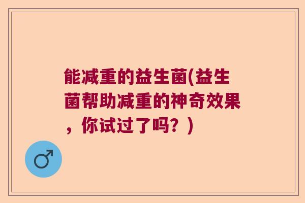 能减重的益生菌(益生菌帮助减重的神奇效果，你试过了吗？)