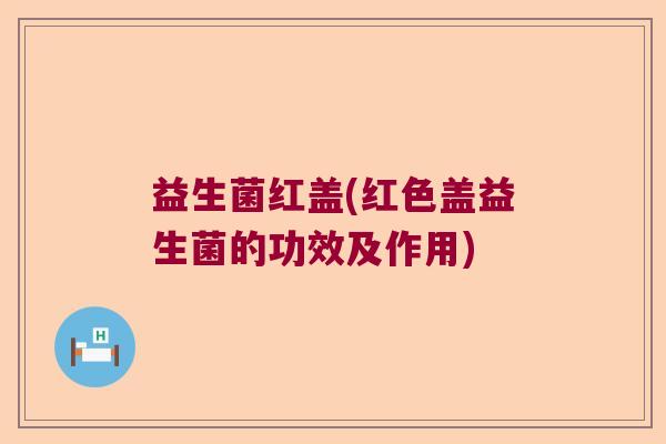 益生菌红盖(红色盖益生菌的功效及作用)