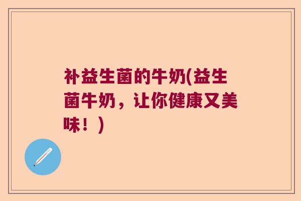 补益生菌的牛奶(益生菌牛奶，让你健康又美味！)