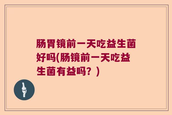 肠胃镜前一天吃益生菌好吗(肠镜前一天吃益生菌有益吗？)